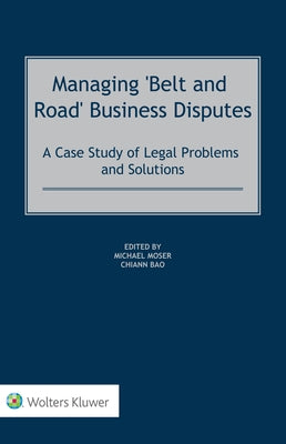 Managing 'Belt and Road' Business Disputes: A Case Study of Legal Problems and Solutions by Moser, Michael
