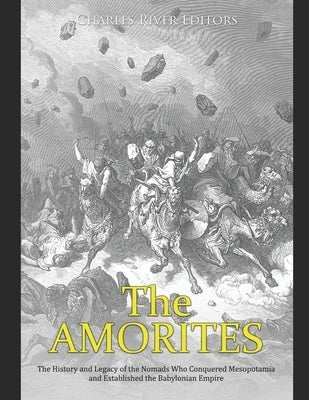 The Amorites: The History and Legacy of the Nomads Who Conquered Mesopotamia and Established the Babylonian Empire by Charles River