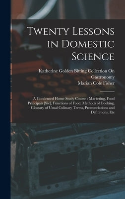 Twenty Lessons in Domestic Science: A Condensed Home Study Course: Marketing, Food Principals [Sic], Functions of Food, Methods of Cooking, Glossary o by Fisher, Marian Cole