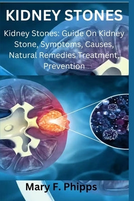Kidney Stones: Kidney Stones: Guide On Kidney Stone, Symptoms, Causes, Natural Remedies Treatment, Prevention by Phipps, Mary F.