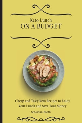 Keto Lunch on a Budget: Cheap and Tasty Keto Recipes to Enjoy Your Lunch and Save Your Money by Booth, Sebastian