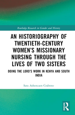 An Historiography of Twentieth-Century Women's Missionary Nursing Through the Lives of Two Sisters: Doing the Lord's Work in Kenya and South India by Ashencaen Crabtree, Sara
