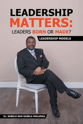 Leadership Matters: Leaders Born or Made?: Leadership Models by Mhlanga, Sabelo Sam Gasela