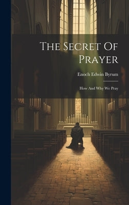 The Secret Of Prayer: How And Why We Pray by Byrum, Enoch Edwin