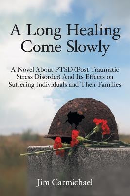 A Long Healing Come Slowly: A Novel About PTSD (Post Traumatic Stress Disorder) And Its Effects on Suffering Individuals and Their Families by Carmichael, Jim