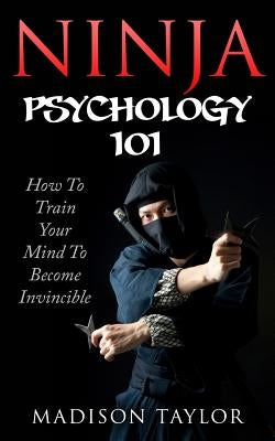 Ninja Psychology 101: Learn How To Train Your Mind To Become Invincible by Taylor, Madison