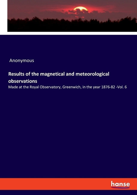 Results of the magnetical and meteorological observations: Made at the Royal Observatory, Greenwich, in the year 1876-82 -Vol. 6 by Anonymous