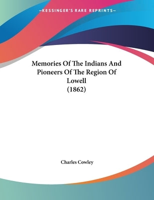 Memories Of The Indians And Pioneers Of The Region Of Lowell (1862) by Cowley, Charles