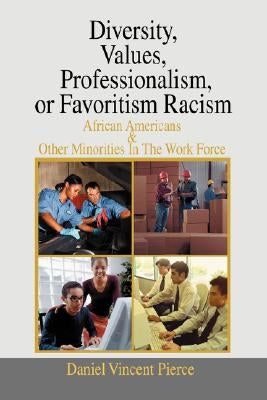 Diversity, Values, Professionalism, or Favoritism Racism: African Americans & Other Minorities in the Work Force by Pierce, Daniel Vincent