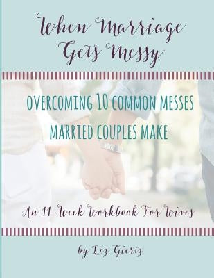 When Marriage Gets Messy: Overcoming 10 Common Messes Married Couples Make by Giertz, Liz