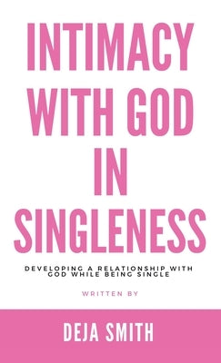 Intimacy with God in Singleness: Developing a Relationship with God While Being Single by Smith, Deja