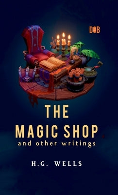 The Magic Shop And Other Writings by Wells, H. G.