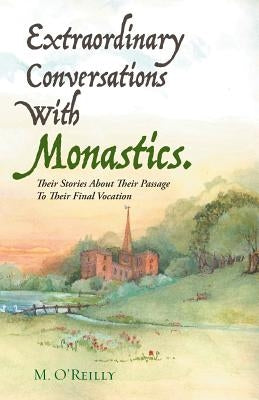 Extraordinary Conversations With Monastics.: Their Stories About Their Passage To Their Final Vocation by M. O'Reilly