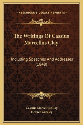 The Writings of Cassius Marcellus Clay: Including Speeches and Addresses (1848) by Clay, Cassius Marcellus
