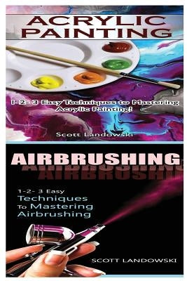 Acrylic Painting & Airbrushing: 1-2-3 Easy Techniques to Mastering Acrylic Painting! & 1-2-3 Easy Techniques to Mastering Airbrushing by Landowski, Scott