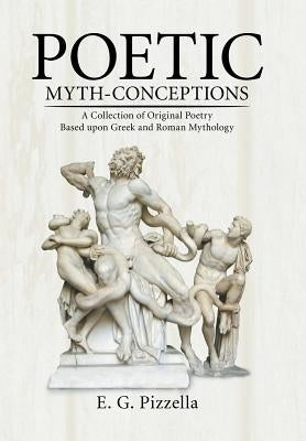 Poetic Myth-Conceptions: A Collection of Original Poetry Based upon Greek and Roman Mythology by Pizzella, E. G.