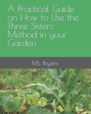 A Practical Guide on How to Use the Three Sisters Method in your Garden by Bryans, M. L.