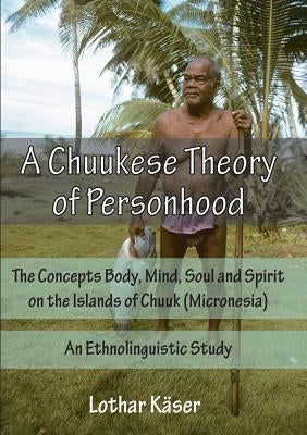 A Chuukese Theory of Personhood: The Concepts Body, Mind, Soul and Spirit on the Islands of Chuuk (Micronesia) - An Ethnolinguistic Study by Kaser, Lothar