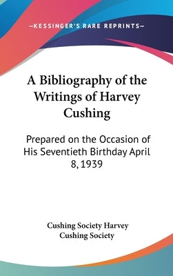 A Bibliography of the Writings of Harvey Cushing: Prepared on the Occasion of His Seventieth Birthday April 8, 1939 by Harvey Cushing Society, Cushing Society