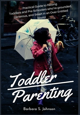Toddler Parenting: Practical Guide to Raising Toddlers and Pre-Schoolers who're grounded, Generous, and Smart in an Over-Entitled World by Johnson, Barbara S.