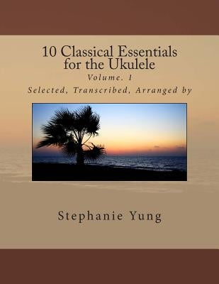 10 Classical Essentials for the Ukulele: Volume. 1 by Yung, Stephanie