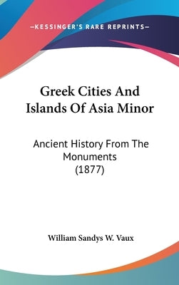 Greek Cities And Islands Of Asia Minor: Ancient History From The Monuments (1877) by Vaux, William Sandys W.