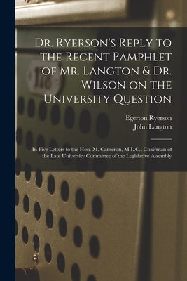 Dr. Ryerson's Reply to the Recent Pamphlet of Mr. Langton & Dr. Wilson on the University Question [microform]: in Five Letters to the Hon. M. Cameron, by Ryerson, Egerton 1803-1882