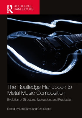 The Routledge Handbook to Metal Music Composition: Evolution of Structure, Expression, and Production by Burns, Lori