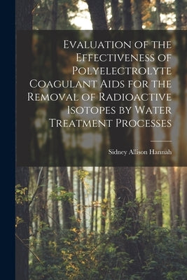 Evaluation of the Effectiveness of Polyelectrolyte Coagulant Aids for the Removal of Radioactive Isotopes by Water Treatment Processes by Hannah, Sidney Allison