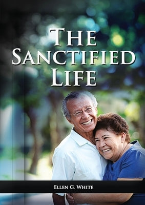 The Sanctified Life: (Learning about Daniel's temperance, John's abnegate life and controlling the passions, building a christian character by White, Ellen G.