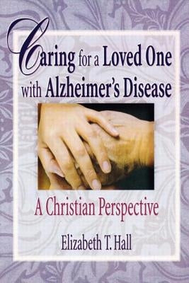 Caring for a Loved One with Alzheimer's Disease: A Christian Perspective by Hall, Elizabeth T.