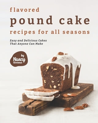 Flavored Pound Cake Recipes for All Seasons: Easy and Delicious Cakes That Anyone Can Make by Silverman, Nancy