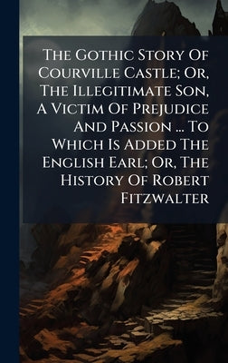 The Gothic Story Of Courville Castle; Or, The Illegitimate Son, A Victim Of Prejudice And Passion ... To Which Is Added The English Earl; Or, The Hist by Anonymous