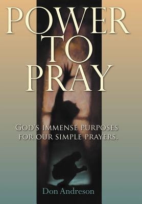 Power to Pray: God's Immense Purposes for Our Simple Prayers by Andreson, Don
