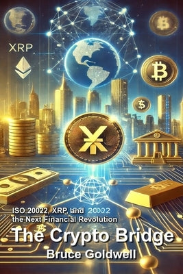 The Crypto Bridge: ISO 20022, XRP, and the Next Financial Revolution by Goldwell, Bruce
