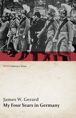 My Four Years in Germany (WWI Centenary Series) by Gerard, James W.