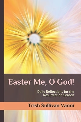 Easter Me, O God!: Daily Reflections for the Resurrection Season by Vanni, Trish Sullivan