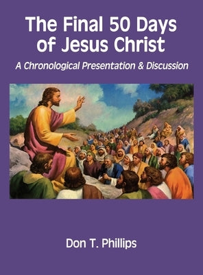 The Final 50 Days of Jesus Christ: A Chronological Presentation and Discussion by Phillips, Don T.