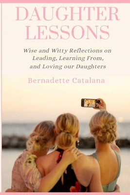 Daughter Lessons: Wise and Witty Reflections on Leading, Learning From, and Loving our Daughters by Catalana, Bernadette