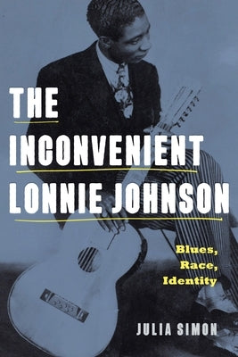 The Inconvenient Lonnie Johnson: Blues, Race, Identity by Simon, Julia