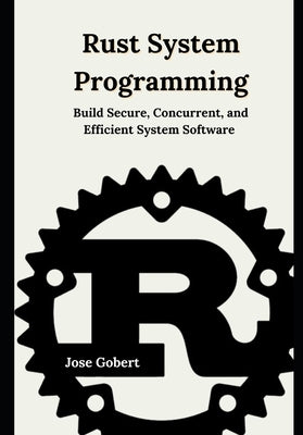 Rust System Programming: Build Secure, Concurrent, and Efficient System Software by Gobert, Jose