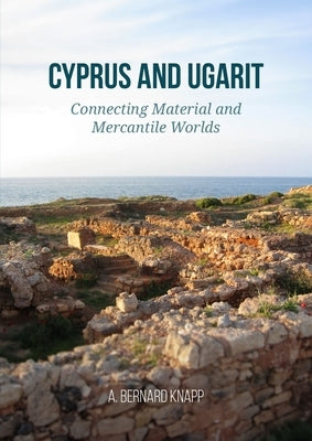 Cyprus and Ugarit: Connecting Material and Mercantile Worlds by Knapp, A. Bernard