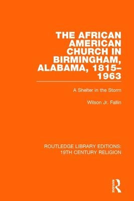 The African American Church in Birmingham, Alabama, 1815-1963: A Shelter in the Storm by Fallin Jr, Wilson