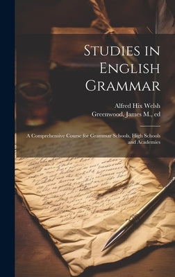 Studies in English Grammar; a Comprehensive Course for Grammar Schools, High Schools and Academies by Welsh, Alfred Hix 1850-1889