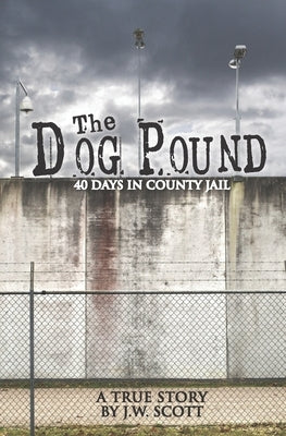 The Dog Pound: 40 Days in County Jail by Scott, J. W.