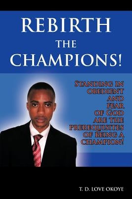 Rebirth the Champions!: Standing in Obedient and Fear of God Are the Prerequisites of Being a Champion! by Okoye, T. D. Love