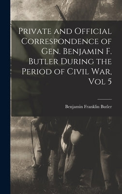 Private and Official Correspondence of Gen. Benjamin F. Butler During the Period of Civil War, Vol 5 by Butler, Benjamin Franklin