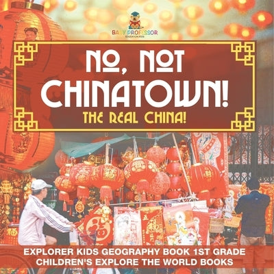 No, Not Chinatown! The Real China! Explorer Kids Geography Book 1st Grade Children's Explore the World Books by Baby Professor