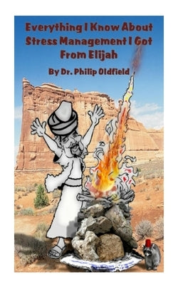 Everything I Know About Stress Management I Got From Elijah by Oldfield, Philip R.
