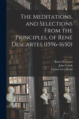 The Meditations, and Selections From the Principles, of René Descartes (1596-1650) by Descartes, René 1596-1650